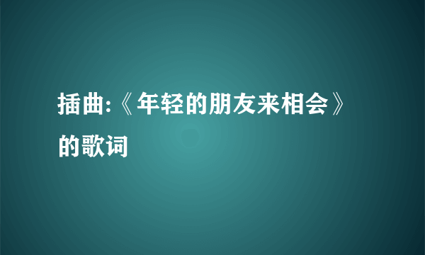 插曲:《年轻的朋友来相会》的歌词