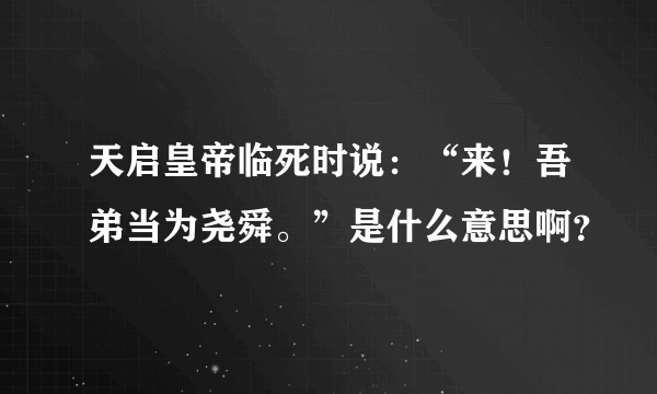 天启皇帝临死时说：“来！吾弟当为尧舜。”是什么意思啊？