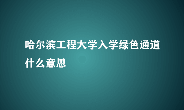 哈尔滨工程大学入学绿色通道什么意思