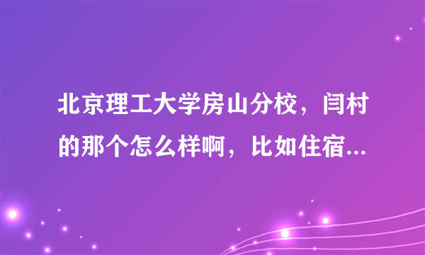 北京理工大学房山分校，闫村的那个怎么样啊，比如住宿之类的？？