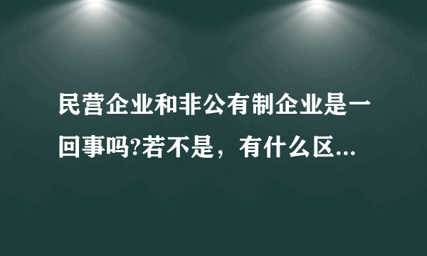 民营企业和非公有制企业是一回事吗?若不是，有什么区别？什么是国有企业？