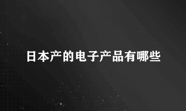 日本产的电子产品有哪些