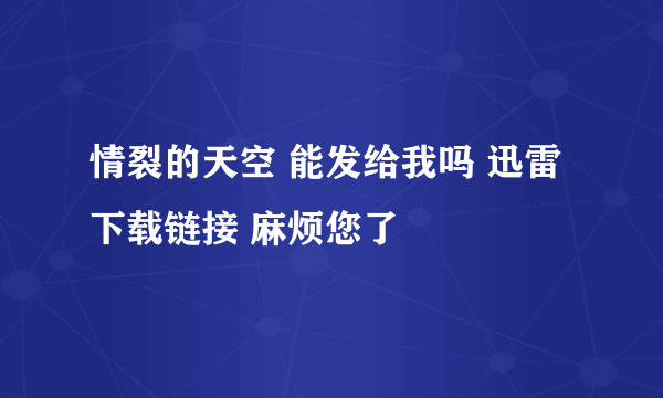 情裂的天空 能发给我吗 迅雷下载链接 麻烦您了