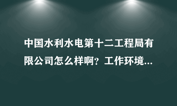 中国水利水电第十二工程局有限公司怎么样啊？工作环境和待遇的。我是学安全工程的。。