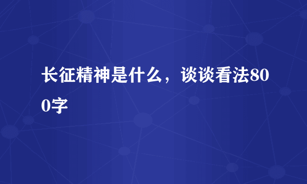 长征精神是什么，谈谈看法800字