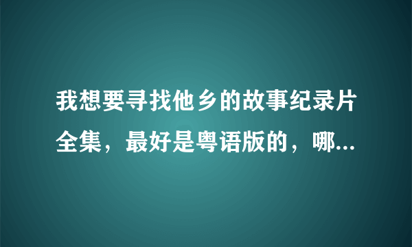 我想要寻找他乡的故事纪录片全集，最好是粤语版的，哪位大哥大姐有种子请发一下