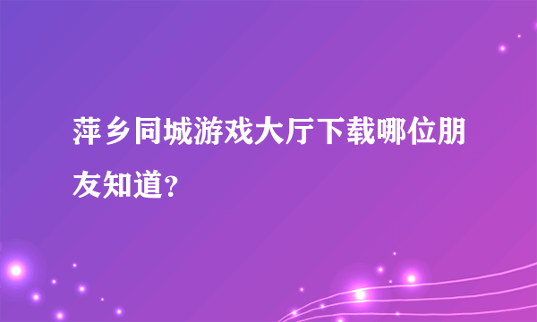 萍乡同城游戏大厅下载哪位朋友知道？