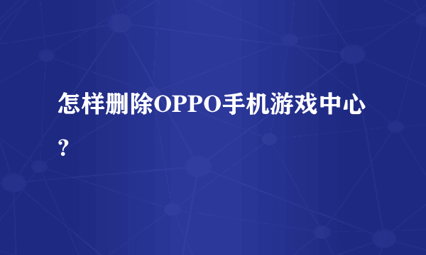 怎样删除OPPO手机游戏中心？