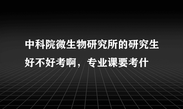 中科院微生物研究所的研究生好不好考啊，专业课要考什