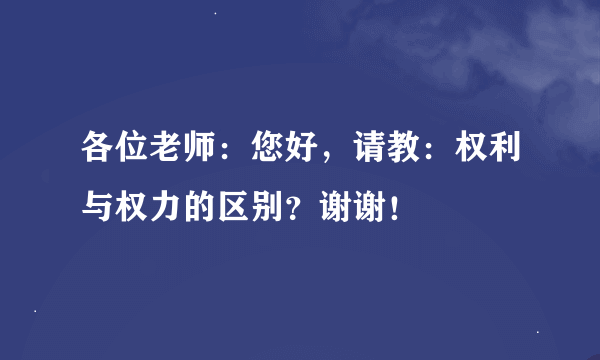 各位老师：您好，请教：权利与权力的区别？谢谢！