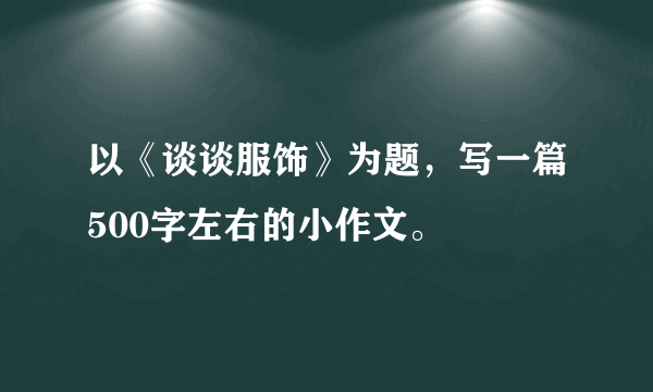 以《谈谈服饰》为题，写一篇500字左右的小作文。