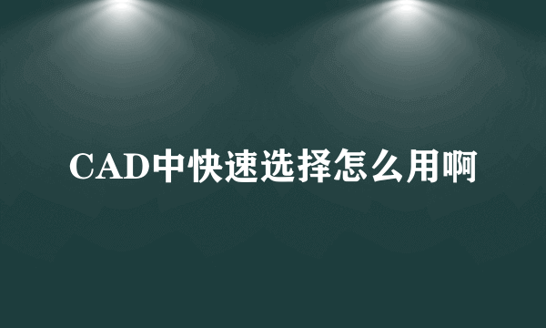 CAD中快速选择怎么用啊