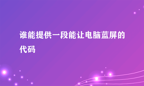 谁能提供一段能让电脑蓝屏的代码