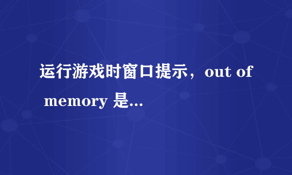 运行游戏时窗口提示，out of memory 是什么意思？