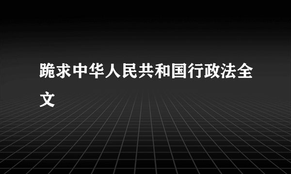 跪求中华人民共和国行政法全文