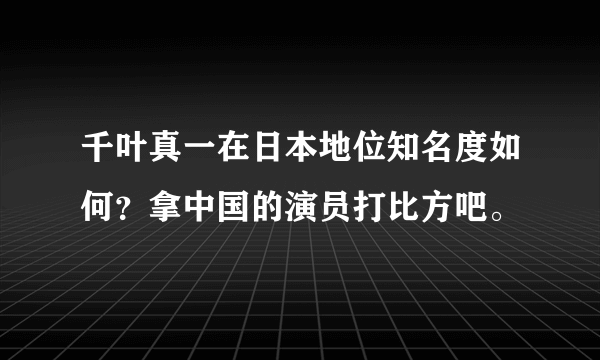 千叶真一在日本地位知名度如何？拿中国的演员打比方吧。