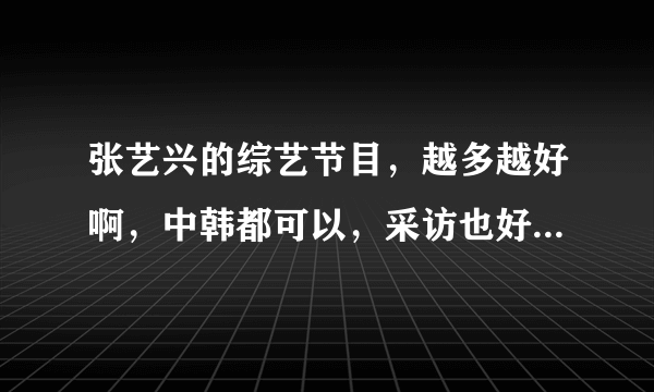 张艺兴的综艺节目，越多越好啊，中韩都可以，采访也好啊，谢谢