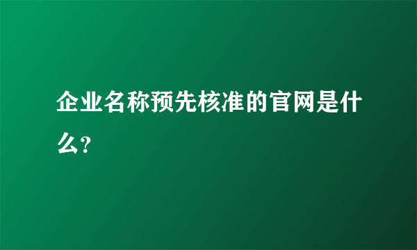 企业名称预先核准的官网是什么？