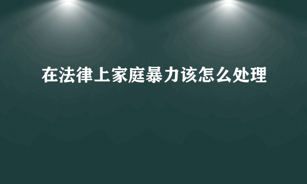 在法律上家庭暴力该怎么处理