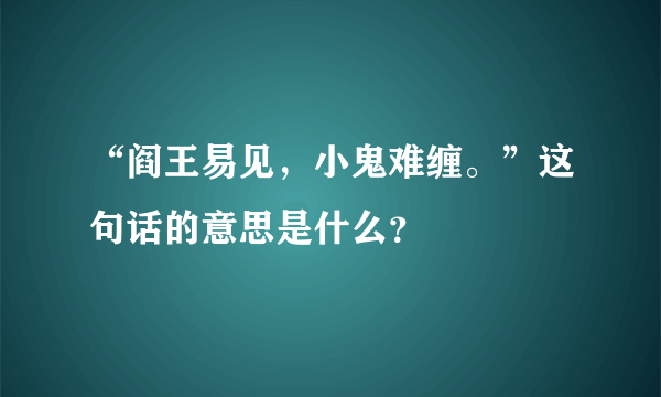 “阎王易见，小鬼难缠。”这句话的意思是什么？