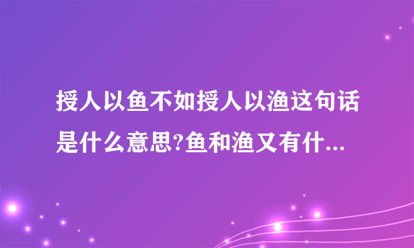 授人以鱼不如授人以渔这句话是什么意思?鱼和渔又有什么分别?