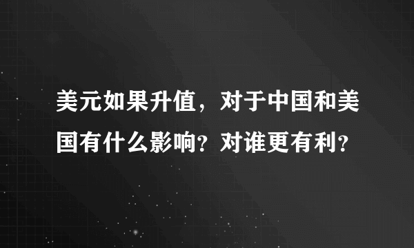 美元如果升值，对于中国和美国有什么影响？对谁更有利？