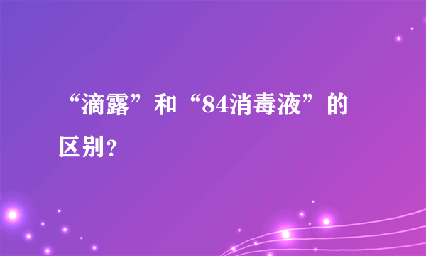 “滴露”和“84消毒液”的 区别？