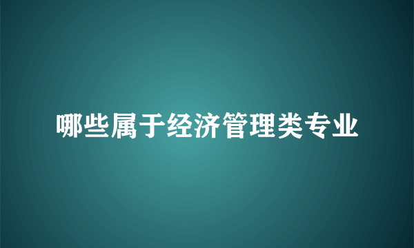 哪些属于经济管理类专业