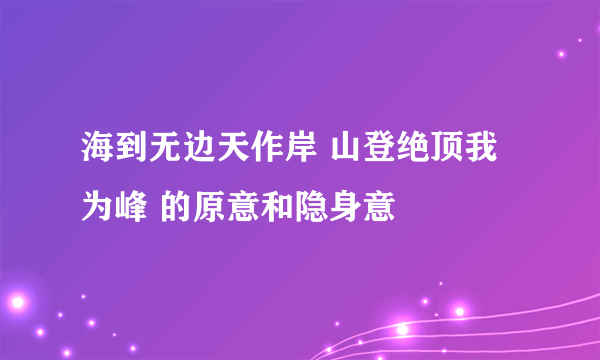 海到无边天作岸 山登绝顶我为峰 的原意和隐身意