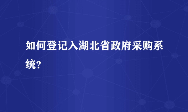 如何登记入湖北省政府采购系统？