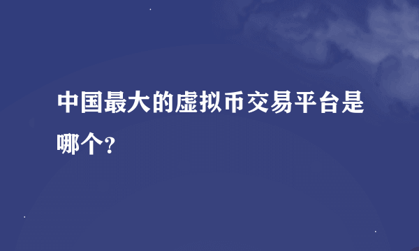 中国最大的虚拟币交易平台是哪个？