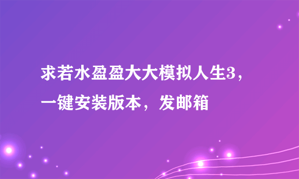 求若水盈盈大大模拟人生3，一键安装版本，发邮箱