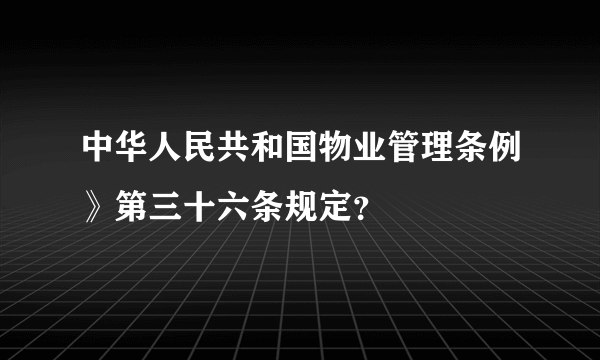 中华人民共和国物业管理条例》第三十六条规定？