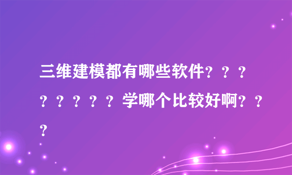 三维建模都有哪些软件？？？？？？？？学哪个比较好啊？？？