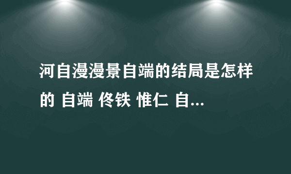 河自漫漫景自端的结局是怎样的 自端 佟铁 惟仁 自飒 潇潇等等 大家的结局是怎样的