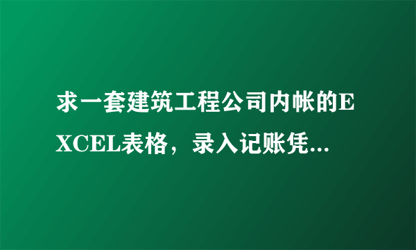 求一套建筑工程公司内帐的EXCEL表格，录入记账凭证能自动生成各种会计报表，一整套详细点的，万分感激！