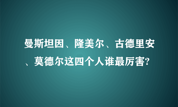 曼斯坦因、隆美尔、古德里安、莫德尔这四个人谁最厉害?