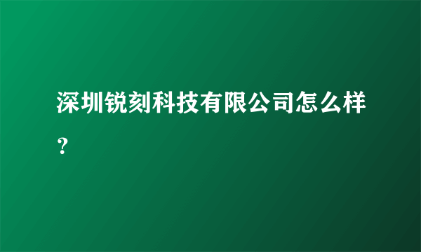 深圳锐刻科技有限公司怎么样？