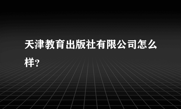 天津教育出版社有限公司怎么样？