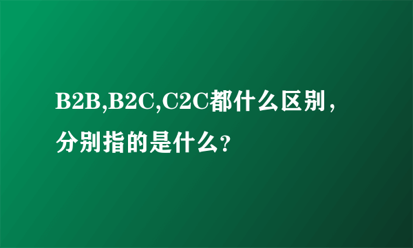 B2B,B2C,C2C都什么区别，分别指的是什么？