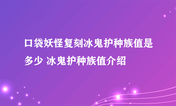 口袋妖怪复刻冰鬼护种族值是多少 冰鬼护种族值介绍