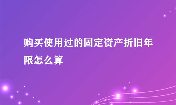 购买使用过的固定资产折旧年限怎么算