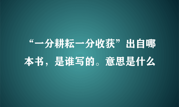 “一分耕耘一分收获”出自哪本书，是谁写的。意思是什么