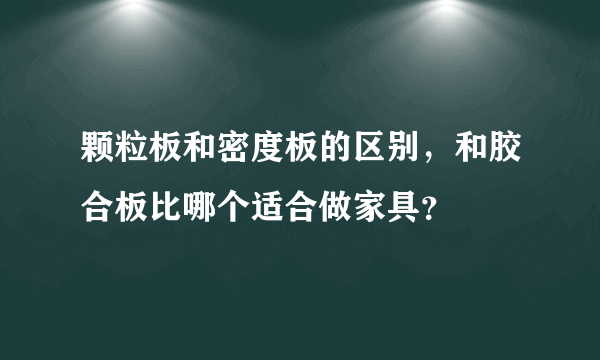 颗粒板和密度板的区别，和胶合板比哪个适合做家具？