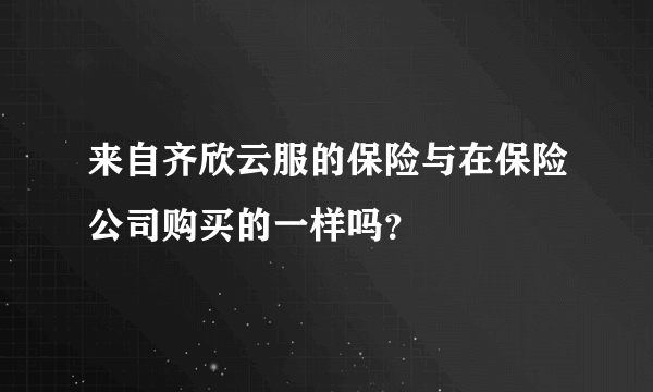 来自齐欣云服的保险与在保险公司购买的一样吗？