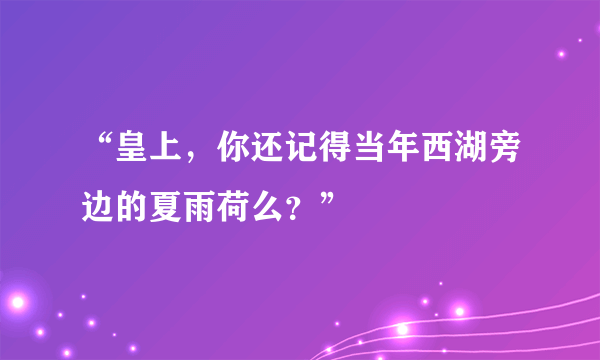 “皇上，你还记得当年西湖旁边的夏雨荷么？”