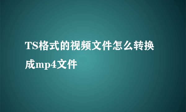 TS格式的视频文件怎么转换成mp4文件