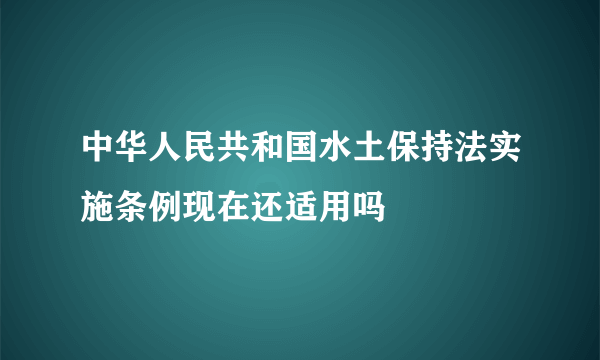 中华人民共和国水土保持法实施条例现在还适用吗