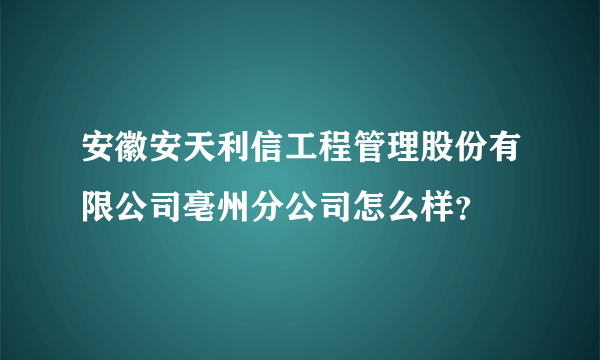 安徽安天利信工程管理股份有限公司亳州分公司怎么样？