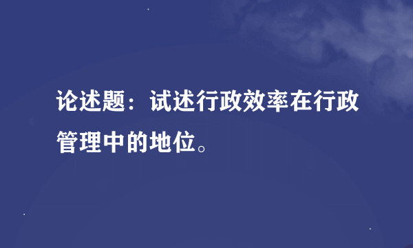 论述题：试述行政效率在行政管理中的地位。